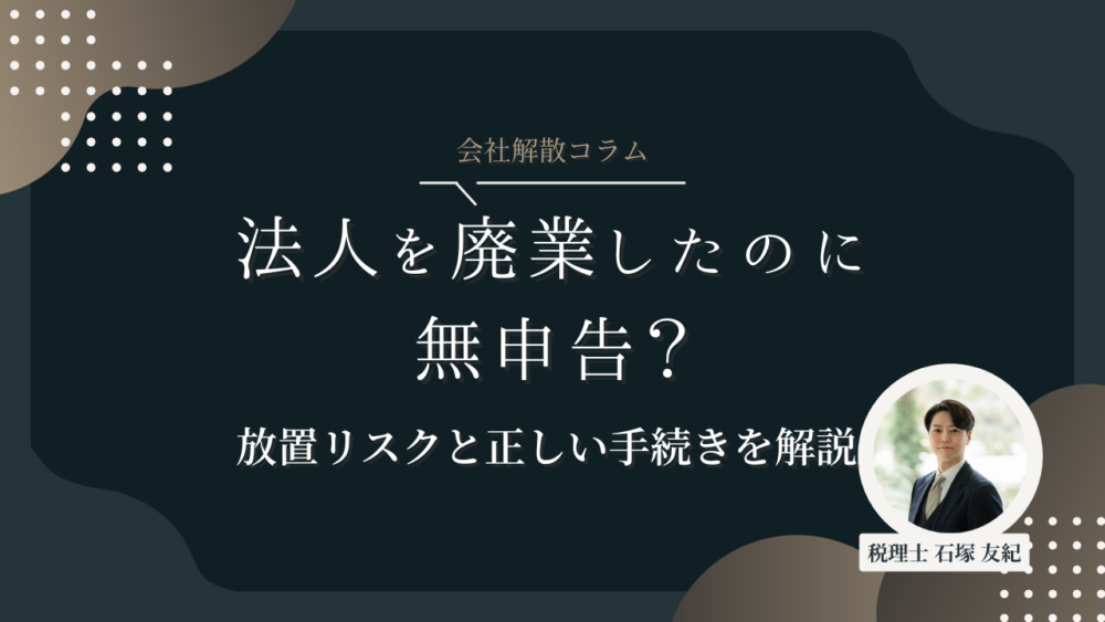法人を廃業したのに無申告？放置リスクと正しい手続きを解説