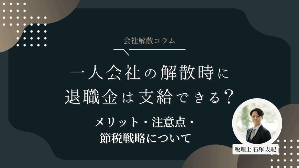 一人会社の解散時に退職金は支給できる？メリット・注意点・節税戦略について